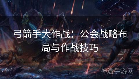 弓箭手大作战：公会战略布局与作战技巧