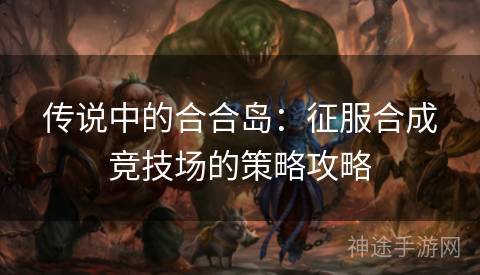 传说中的合合岛：征服合成竞技场的策略攻略