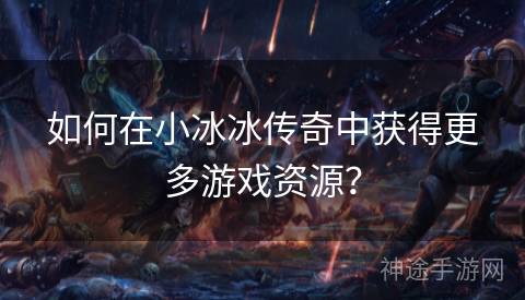 如何在小冰冰传奇中获得更多游戏资源？