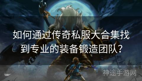 如何通过传奇私服大合集找到专业的装备锻造团队？