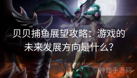 贝贝捕鱼展望攻略：游戏的未来发展方向是什么？