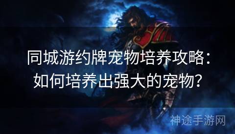 同城游约牌宠物培养攻略：如何培养出强大的宠物？