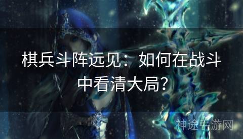 棋兵斗阵远见：如何在战斗中看清大局？