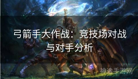 弓箭手大作战：竞技场对战与对手分析
