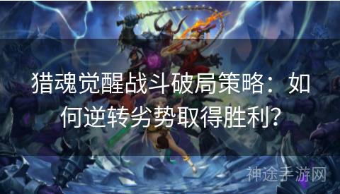 猎魂觉醒战斗破局策略：如何逆转劣势取得胜利？