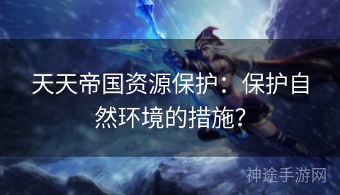 天天帝国资源保护：保护自然环境的措施？