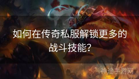 如何在传奇私服解锁更多的战斗技能？
