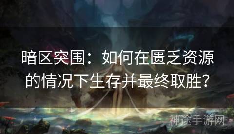 暗区突围：如何在匮乏资源的情况下生存并最终取胜？