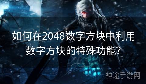 如何在2048数字方块中利用数字方块的特殊功能？