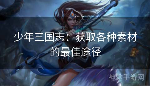 少年三国志：获取各种素材的最佳途径