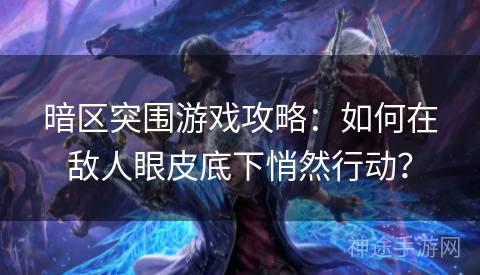 暗区突围游戏攻略：如何在敌人眼皮底下悄然行动？