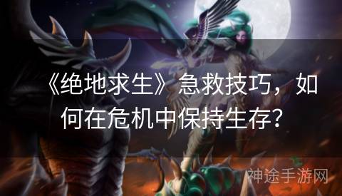 《绝地求生》急救技巧，如何在危机中保持生存？