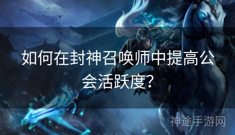 如何在封神召唤师中提高公会活跃度? 如何在封神召唤师中提高公会活跃度?