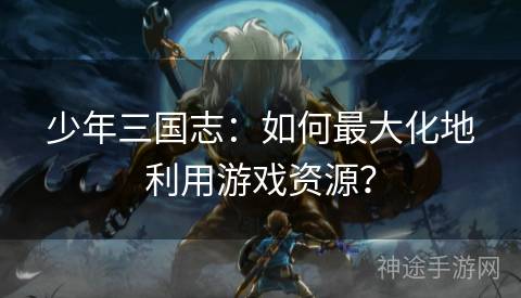 少年三国志：如何最大化地利用游戏资源？