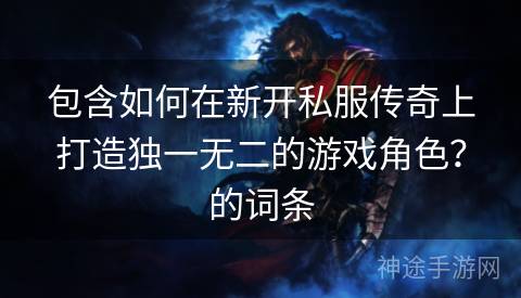 包含如何在新开私服传奇上打造独一无二的游戏角色？的词条