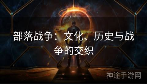 部落战争：文化、历史与战争的交织