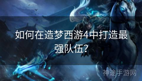 如何在造梦西游4中打造最强队伍？