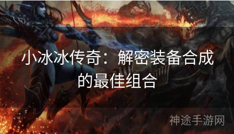 小冰冰传奇：解密装备合成的最佳组合