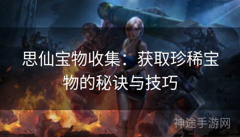 思仙宝物收集：获取珍稀宝物的秘诀与技巧