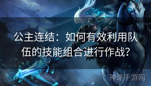 公主连结：如何有效利用队伍的技能组合进行作战？