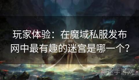 玩家体验：在魔域私服发布网中最有趣的迷宫是哪一个？