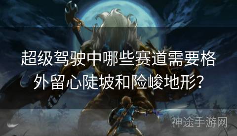 超级驾驶中哪些赛道需要格外留心陡坡和险峻地形？