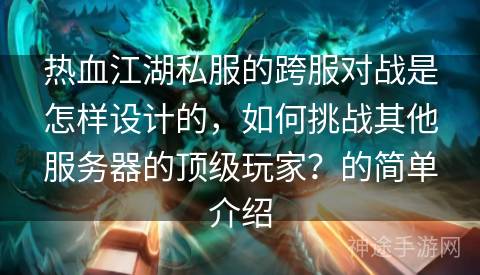 热血江湖私服的跨服对战是怎样设计的，如何挑战其他服务器的顶级玩家？的简单介绍