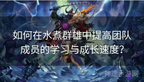如何在水煮群雄中提高团队成员的学习与成长速度? 如何在水煮群雄中提高团队成员的学习与成长速度?