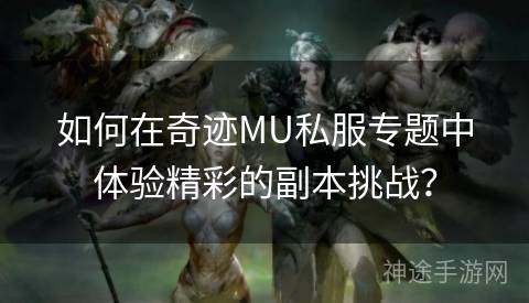 如何在奇迹MU私服专题中体验精彩的副本挑战？