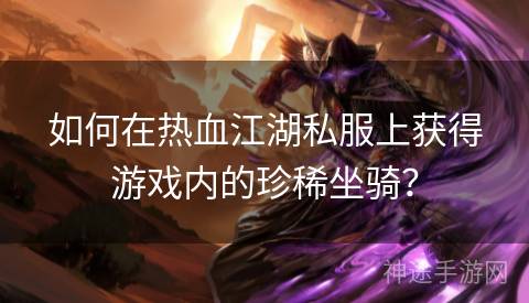 如何在热血江湖私服上获得游戏内的珍稀坐骑? 如何在热血江湖私服上获得游戏内的珍稀坐骑?