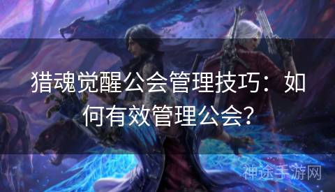 猎魂觉醒公会管理技巧：如何有效管理公会？
