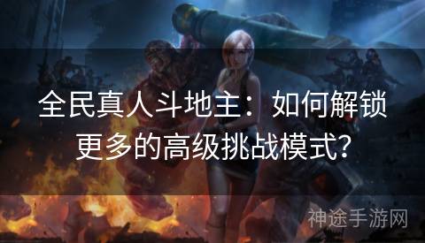 全民真人斗地主：如何解锁更多的高级挑战模式？