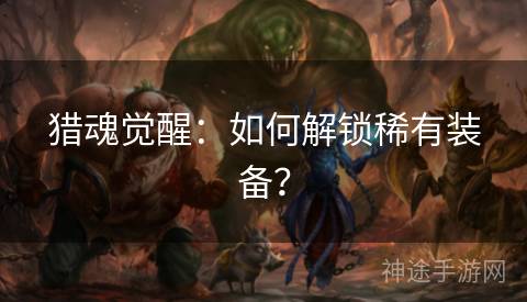 猎魂觉醒：如何解锁稀有装备？