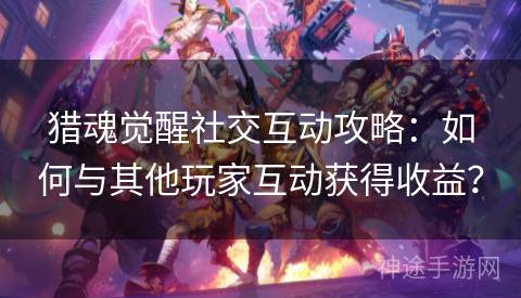 猎魂觉醒社交互动攻略：如何与其他玩家互动获得收益？