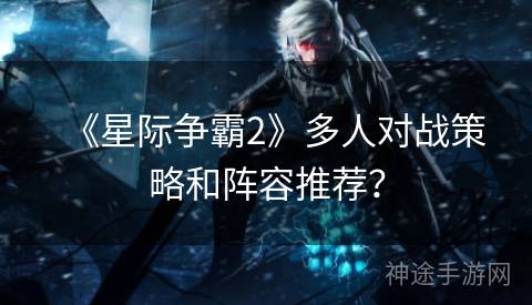 《星际争霸2》多人对战策略和阵容推荐？