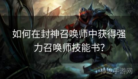 如何在封神召唤师中获得强力召唤师技能书? 如何在封神召唤师中获得强力召唤师技能书?