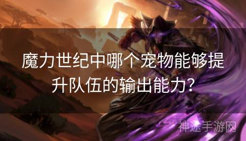 魔力世纪中哪个宠物能够提升队伍的输出能力？