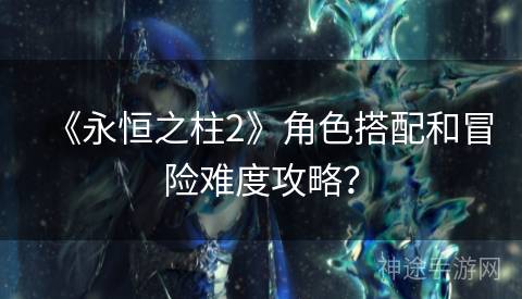 《永恒之柱2》角色搭配和冒险难度攻略？