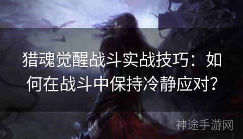 猎魂觉醒战斗实战技巧：如何在战斗中保持冷静应对？