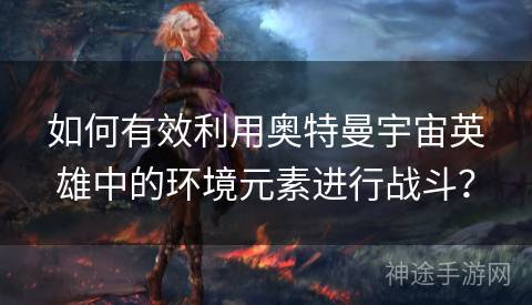 如何有效利用奥特曼宇宙英雄中的环境元素进行战斗？