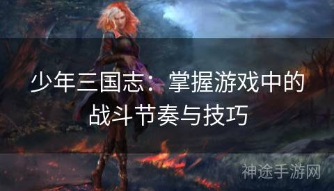 少年三国志：掌握游戏中的战斗节奏与技巧