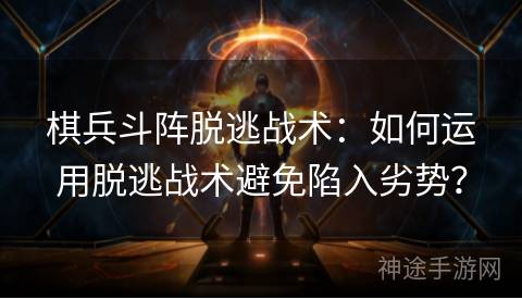 棋兵斗阵脱逃战术：如何运用脱逃战术避免陷入劣势？