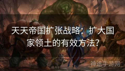 天天帝国扩张战略：扩大国家领土的有效方法？