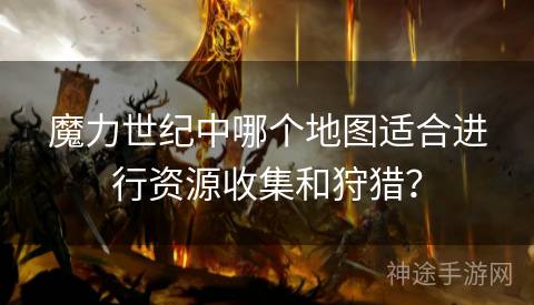 魔力世纪中哪个地图适合进行资源收集和狩猎？