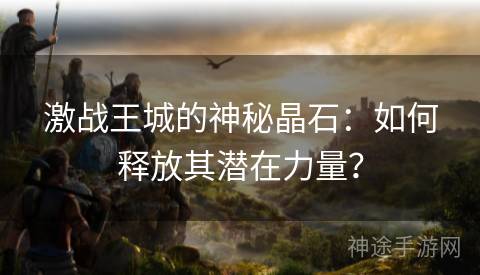 激战王城的神秘晶石：如何释放其潜在力量？
