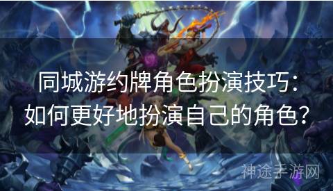 同城游约牌角色扮演技巧：如何更好地扮演自己的角色？