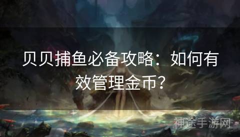贝贝捕鱼必备攻略：如何有效管理金币？