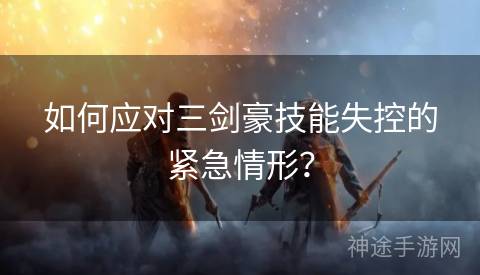 如何应对三剑豪技能失控的紧急情形？