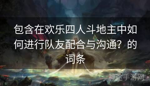 包含在欢乐四人斗地主中如何进行队友配合与沟通？的词条