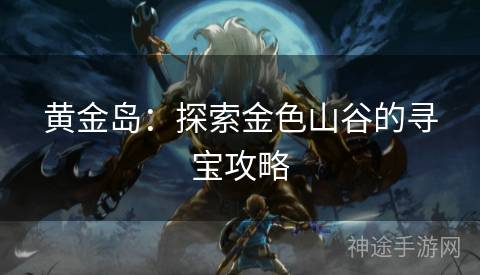 黄金岛:探索金色山谷的寻宝攻略 黄金岛:探索金色山谷的寻宝攻略
